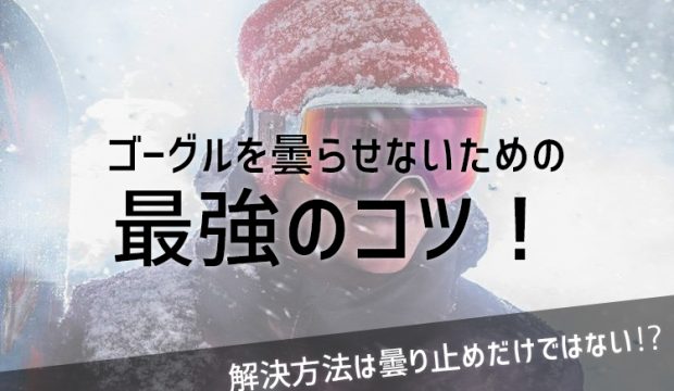 ゴーグルを曇らせないための最強のコツ！解決方法は曇り止めだけではない⁉