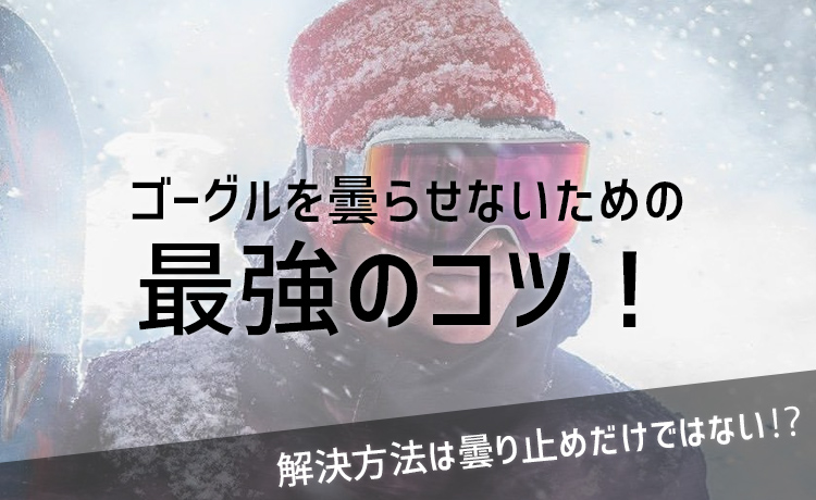 ゴーグルを曇らせないための最強のコツ！解決方法は曇り止めだけではない⁉